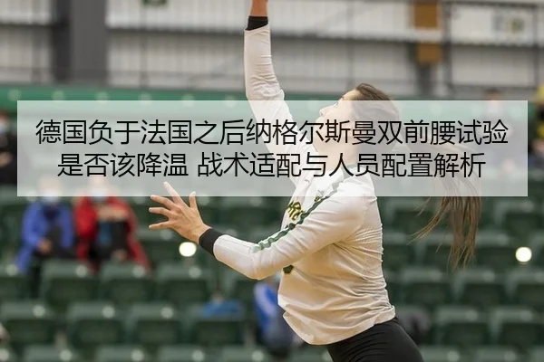 德国负于法国之后纳格尔斯曼双前腰试验是否该降温 战术适配与人员配置解析（jiuyouhui）