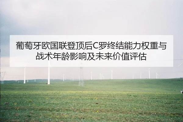 葡萄牙欧国联登顶后C罗终结能力权重与战术年龄影响及未来价值评估（jiuyouhui）