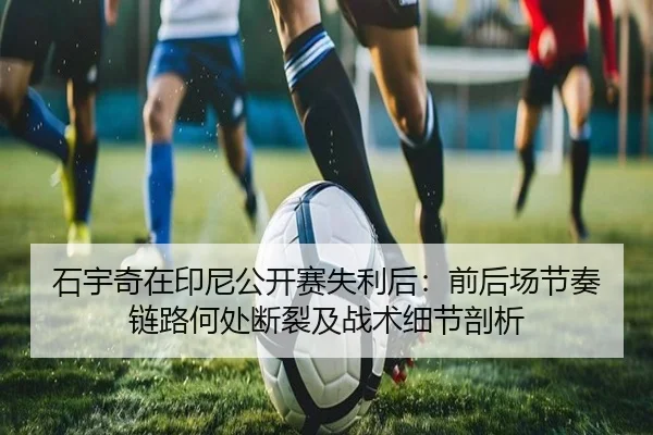 石宇奇在印尼公开赛失利后：前后场节奏链路何处断裂及战术细节剖析