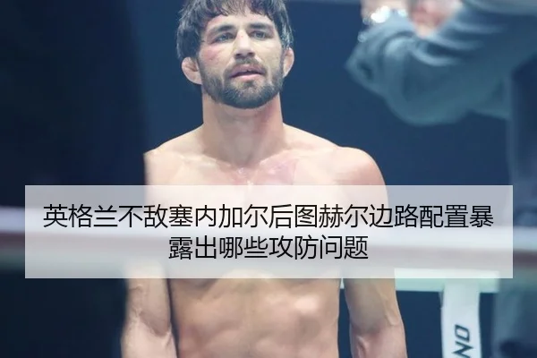 英格兰不敌塞内加尔后图赫尔边路配置暴露出哪些攻防问题