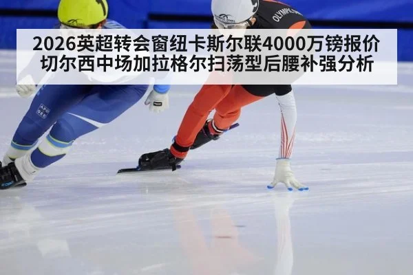 2026英超转会窗纽卡斯尔联4000万镑报价切尔西中场加拉格尔扫荡型后腰补强分析