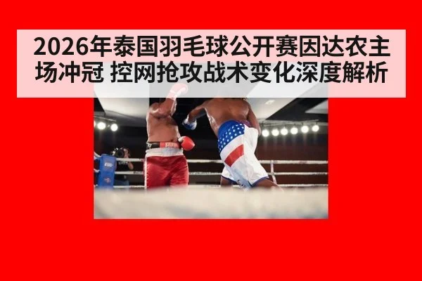 2026年泰国羽毛球公开赛因达农主场冲冠 控网抢攻战术变化深度解析