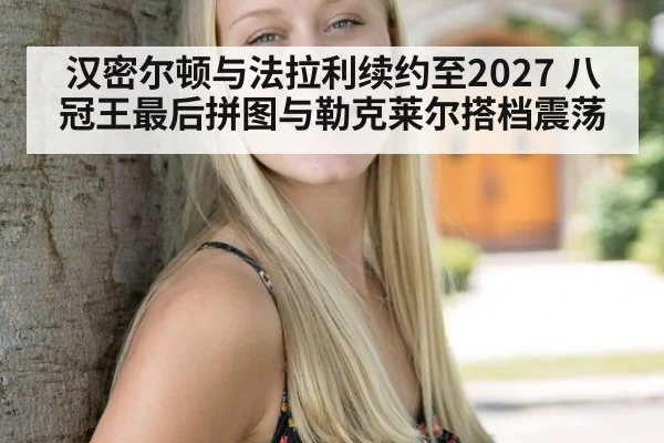 汉密尔顿与法拉利续约至2027 八冠王最后拼图与勒克莱尔搭档震荡