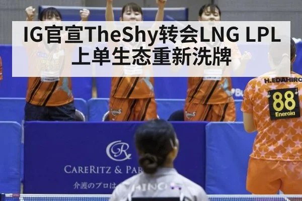 IG官宣TheShy转会LNG LPL上单生态重新洗牌