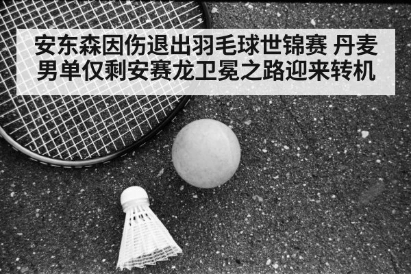安东森因伤退出羽毛球世锦赛 丹麦男单仅剩安赛龙卫冕之路迎来转机