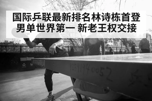 国际乒联最新排名林诗栋首登男单世界第一 新老王权交接