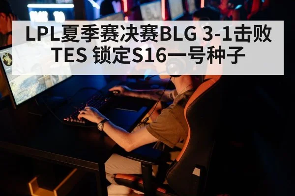 LPL夏季赛决赛BLG 3-1击败TES 锁定S16一号种子